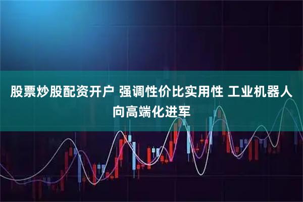 股票炒股配资开户 强调性价比实用性 工业机器人向高端化进军