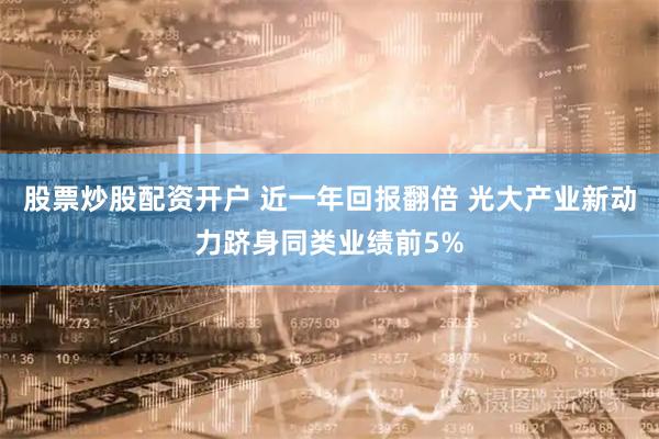 股票炒股配资开户 近一年回报翻倍 光大产业新动力跻身同类业绩前5%