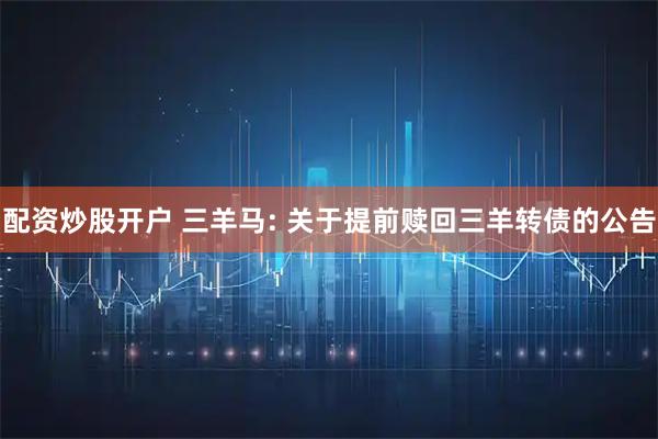 配资炒股开户 三羊马: 关于提前赎回三羊转债的公告