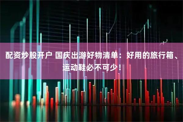 配资炒股开户 国庆出游好物清单：好用的旅行箱、运动鞋必不可少！