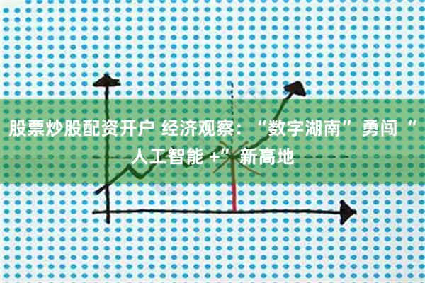 股票炒股配资开户 经济观察：“数字湖南” 勇闯 “人工智能 +” 新高地