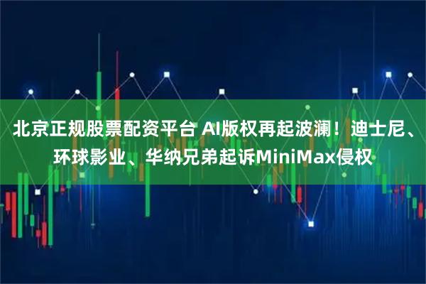 北京正规股票配资平台 AI版权再起波澜！迪士尼、环球影业、华纳兄弟起诉MiniMax侵权