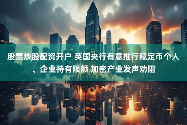 股票炒股配资开户 英国央行有意推行稳定币个人、企业持有限额 加密产业发声劝阻