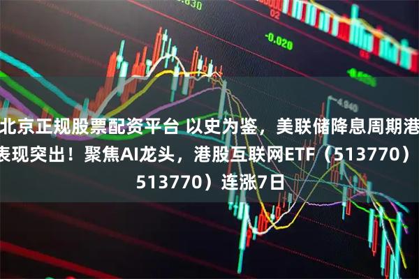 北京正规股票配资平台 以史为鉴，美联储降息周期港股科技表现突出！聚焦AI龙头，港股互联网ETF（513770）连涨7日