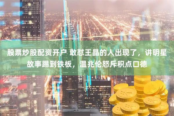 股票炒股配资开户 敢怼王晶的人出现了，讲明星故事踢到铁板，温兆伦怒斥积点口德