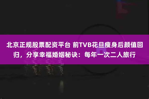北京正规股票配资平台 前TVB花旦瘦身后颜值回归，分享幸福婚姻秘诀：每年一次二人旅行