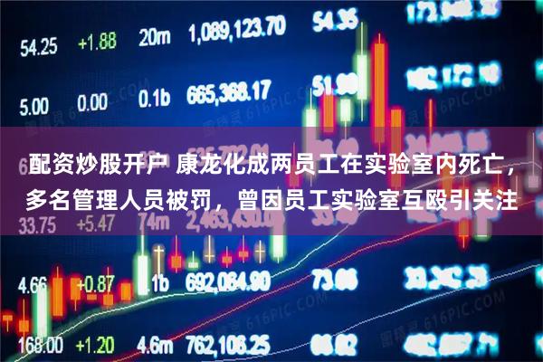 配资炒股开户 康龙化成两员工在实验室内死亡，多名管理人员被罚，曾因员工实验室互殴引关注