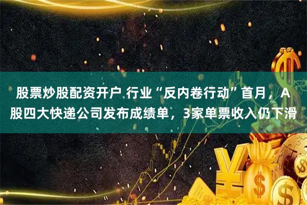 股票炒股配资开户 行业“反内卷行动”首月，A股四大快递公司发布成绩单，3家单票收入仍下滑