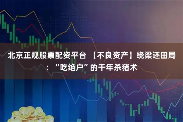 北京正规股票配资平台 【不良资产】绕梁还田局：“吃绝户”的千年杀猪术