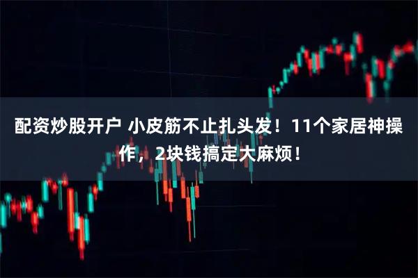 配资炒股开户 小皮筋不止扎头发！11个家居神操作，2块钱搞定大麻烦！