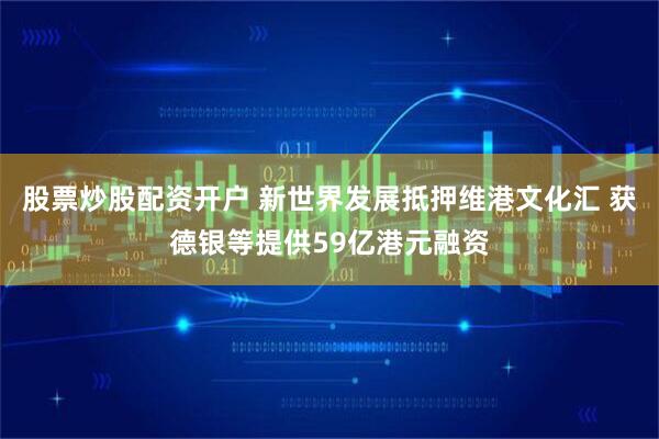 股票炒股配资开户 新世界发展抵押维港文化汇 获德银等提供59亿港元融资