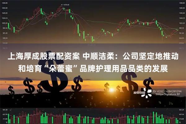 上海厚成股票配资案 中顺洁柔：公司坚定地推动和培育“朵蕾蜜”品牌护理用品品类的发展