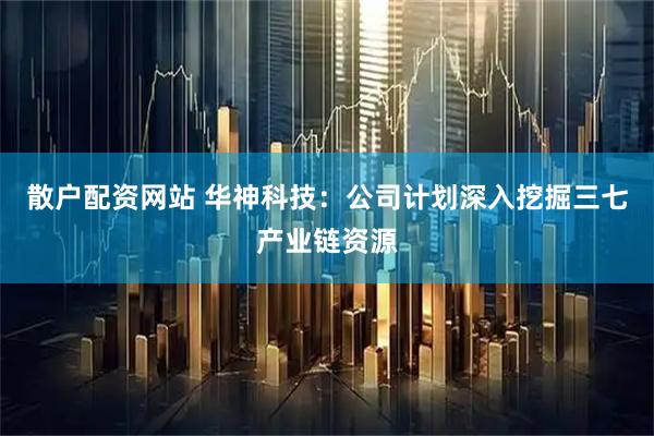 散户配资网站 华神科技：公司计划深入挖掘三七产业链资源