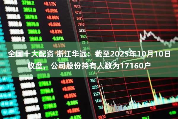全国十大配资 浙江华远：截至2025年10月10日收盘，公司股份持有人数为17160户